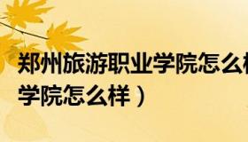 郑州旅游职业学院怎么样知乎（郑州旅游职业学院怎么样）
