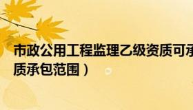 市政公用工程监理乙级资质可承揽的（市政公用工程监理资质承包范围）