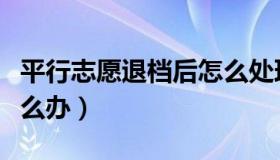 平行志愿退档后怎么处理（平行志愿退档后怎么办）