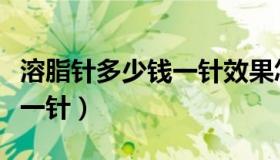 溶脂针多少钱一针效果怎么样（溶脂针多少钱一针）