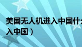 美国无人机进入中国什么原因（美国无人机进入中国）