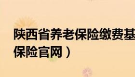 陕西省养老保险缴费基数2022（陕西省养老保险官网）