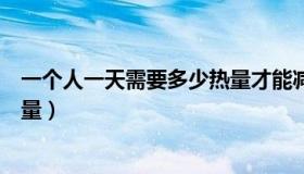 一个人一天需要多少热量才能减肥（一个人一天需要多少热量）