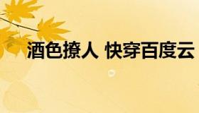 酒色撩人 快穿百度云（酒色撩人 快穿）