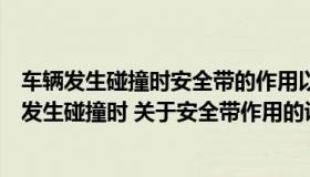 车辆发生碰撞时安全带的作用以下说法错误的是什么（车辆发生碰撞时 关于安全带作用的说法错误的是什么）