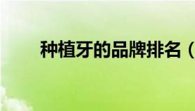 种植牙的品牌排名（种植牙的品牌）