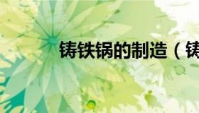 铸铁锅的制造（铸铁锅的好处）