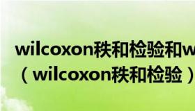 wilcoxon秩和检验和wilcoxon符号秩和检验（wilcoxon秩和检验）