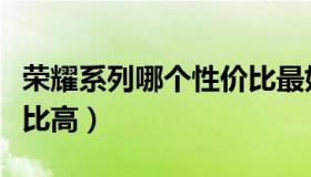 荣耀系列哪个性价比最好（荣耀系列哪个性价比高）
