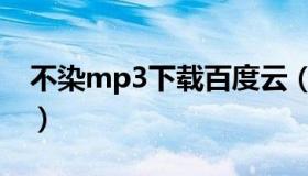 不染mp3下载百度云（不染mp3下载毛不易）