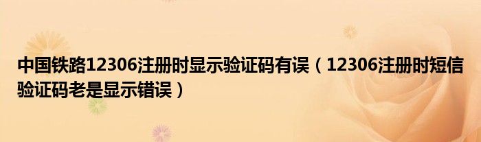 中国铁路12306注册时显示验证码有误（12306注册时短信验证码老是显示错误）