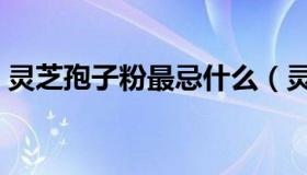 灵芝孢子粉最忌什么（灵芝孢子粉最大功效）