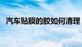 汽车贴膜的胶如何清理（汽车贴膜的作用）