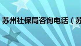 苏州社保局咨询电话（苏州社保局咨询电话）