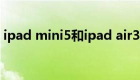 ipad mini5和ipad air3（ipad mini5参数）