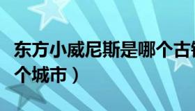 东方小威尼斯是哪个古镇（东方小威尼斯是哪个城市）