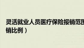 灵活就业人员医疗保险报销范围（灵活就业人员医疗保险报销比例）