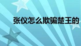 张仪怎么欺骗楚王的（张仪怎么死的）