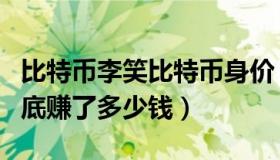 比特币李笑比特币身价（李笑来通过比特币到底赚了多少钱）