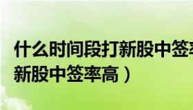 什么时间段打新股中签率最高（什么时间段打新股中签率高）
