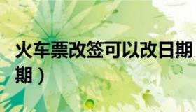 火车票改签可以改日期（火车票改签可以改日期）