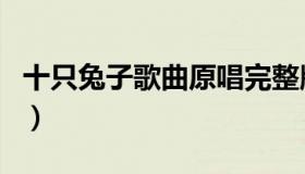 十只兔子歌曲原唱完整版（十只兔子歌曲原唱）