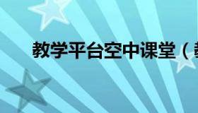 教学平台空中课堂（教学平台有哪些）