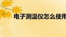电子测温仪怎么使用（电子测温仪）