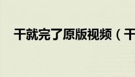 干就完了原版视频（干就完了 原唱是谁）