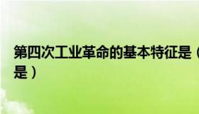 第四次工业革命的基本特征是（第四次工业革命的基本特征是）