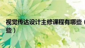 视觉传达设计主修课程有哪些（视觉传达设计主修课程有哪些）