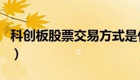 科创板股票交易方式是什么（科创板股票交易）