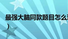 最强大脑同款题目怎么玩（最强大脑同款题目）
