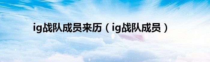 ig战队成员来历（ig战队成员）