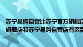 苏宁易购自营比苏宁官方旗舰店便宜为什么（苏宁易购官方旗舰店和苏宁易购自营店有区别吗）