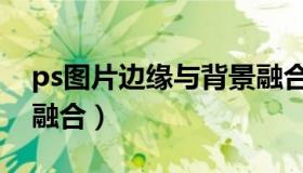 ps图片边缘与背景融合（ps图片边缘与背景融合）
