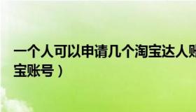 一个人可以申请几个淘宝达人账号（一个人可以申请几个淘宝账号）