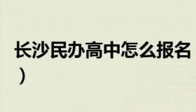 长沙民办高中怎么报名（长沙民办高中有哪些）