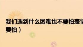 我们遇到什么困难也不要怕表情包（我们遇到什么困难也不要怕）