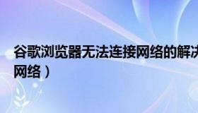 谷歌浏览器无法连接网络的解决方案（谷歌浏览器无法连接网络）