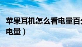 苹果耳机怎么看电量百分比（苹果耳机怎么看电量）