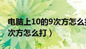 电脑上10的9次方怎么打出来（电脑上10的9次方怎么打）