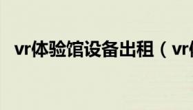 vr体验馆设备出租（vr体验馆设备多少钱）