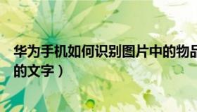 华为手机如何识别图片中的物品（华为手机如何识别图片中的文字）
