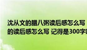 沈从文的腊八粥读后感怎么写（沈从文的 腊八粥 这篇文章的读后感怎么写 记得是300字哦）