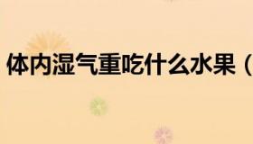 体内湿气重吃什么水果（体内湿气重的食疗）
