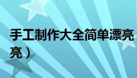 手工制作大全简单漂亮（手工制作大全简单漂亮）