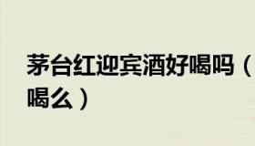茅台红迎宾酒好喝吗（茅台迎宾酒怎么样 好喝么）