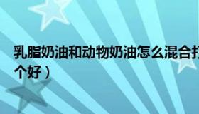 乳脂奶油和动物奶油怎么混合打发（乳脂奶油和动物奶油哪个好）