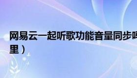 网易云一起听歌功能音量同步吗（网易云一起听歌功能在哪里）